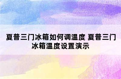 夏普三门冰箱如何调温度 夏普三门冰箱温度设置演示